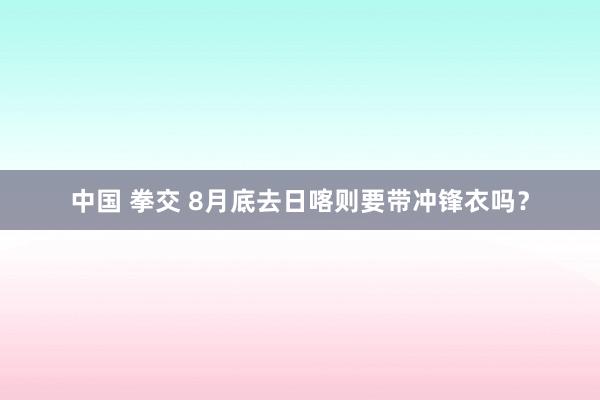 中国 拳交 8月底去日喀则要带冲锋衣吗？