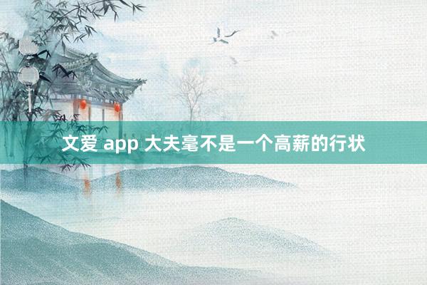 文爱 app 大夫毫不是一个高薪的行状