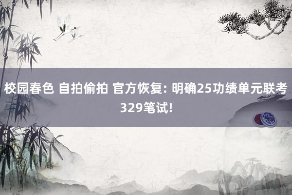 校园春色 自拍偷拍 官方恢复: 明确25功绩单元联考329笔试!