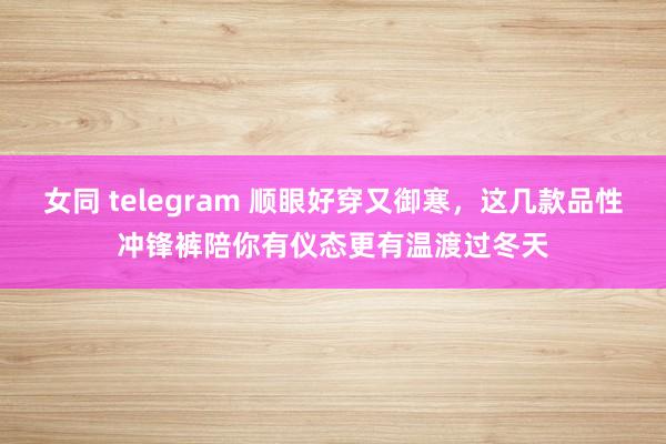 女同 telegram 顺眼好穿又御寒，这几款品性冲锋裤陪你有仪态更有温渡过冬天