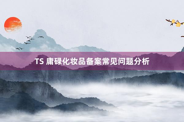 TS 庸碌化妆品备案常见问题分析