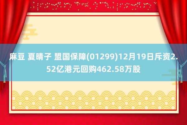 麻豆 夏晴子 盟国保障(01299)12月19日斥资2.52亿港元回购462.58万股