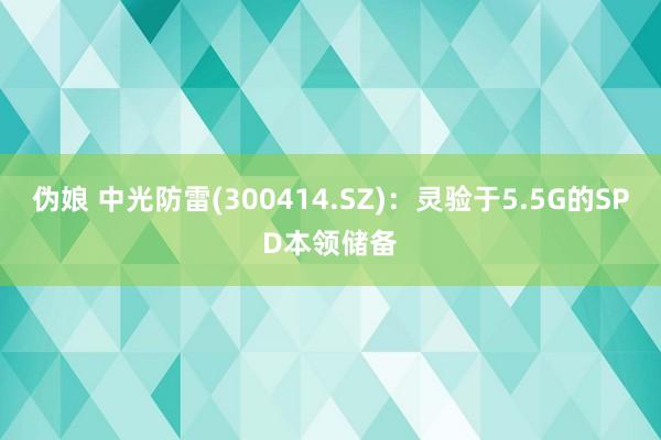 伪娘 中光防雷(300414.SZ)：灵验于5.5G的SPD本领储备