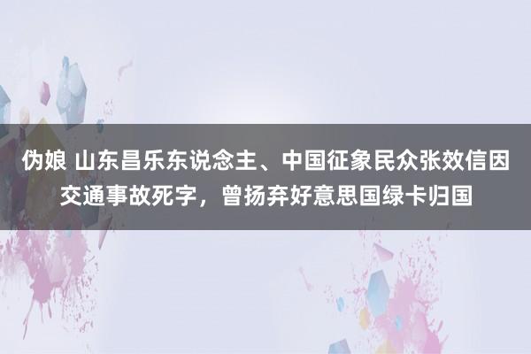 伪娘 山东昌乐东说念主、中国征象民众张效信因交通事故死字，曾扬弃好意思国绿卡归国