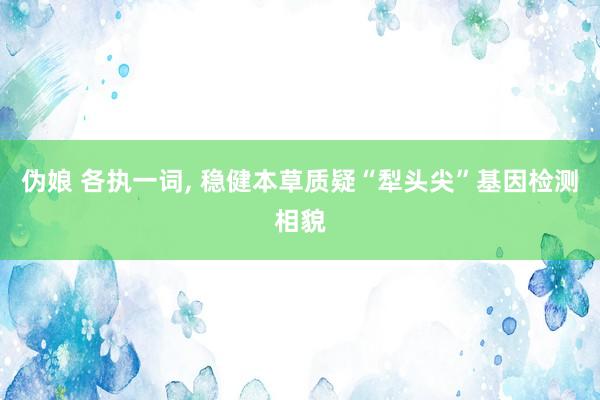 伪娘 各执一词， 稳健本草质疑“犁头尖”基因检测相貌