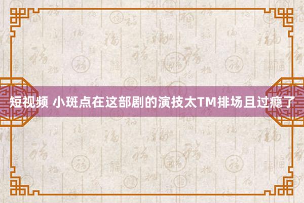 短视频 小斑点在这部剧的演技太TM排场且过瘾了