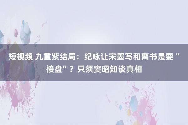 短视频 九重紫结局：纪咏让宋墨写和离书是要“接盘”？只须窦昭知谈真相