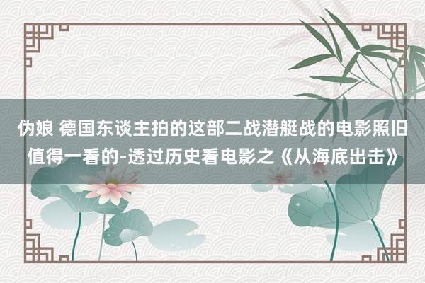 伪娘 德国东谈主拍的这部二战潜艇战的电影照旧值得一看的-透过历史看电影之《从海底出击》