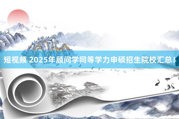 短视频 2025年顾问学同等学力申硕招生院校汇总！