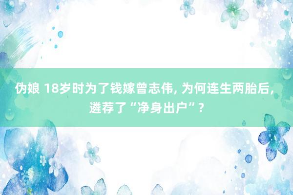 伪娘 18岁时为了钱嫁曾志伟， 为何连生两胎后， 遴荐了“净身出户”?