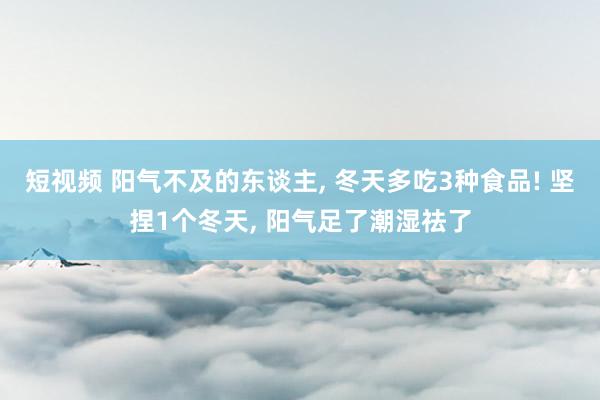 短视频 阳气不及的东谈主， 冬天多吃3种食品! 坚捏1个冬天， 阳气足了潮湿祛了