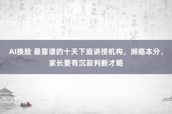 AI换脸 最靠谱的十天下庭讲授机构，濒临本分，家长要有沉寂判断才略