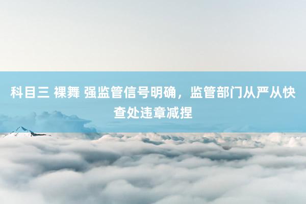 科目三 裸舞 强监管信号明确，监管部门从严从快查处违章减捏