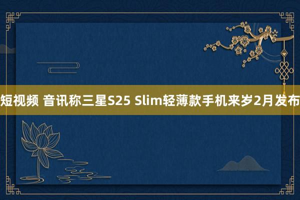 短视频 音讯称三星S25 Slim轻薄款手机来岁2月发布