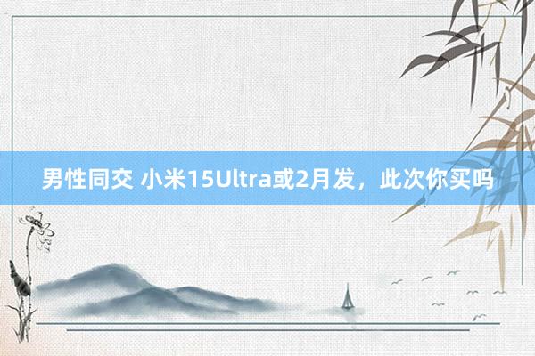 男性同交 小米15Ultra或2月发，此次你买吗