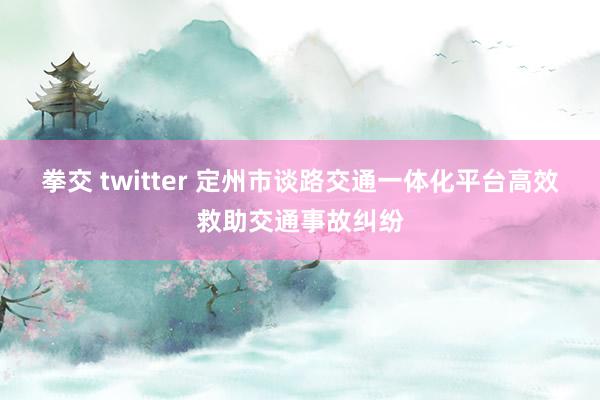 拳交 twitter 定州市谈路交通一体化平台高效救助交通事故纠纷