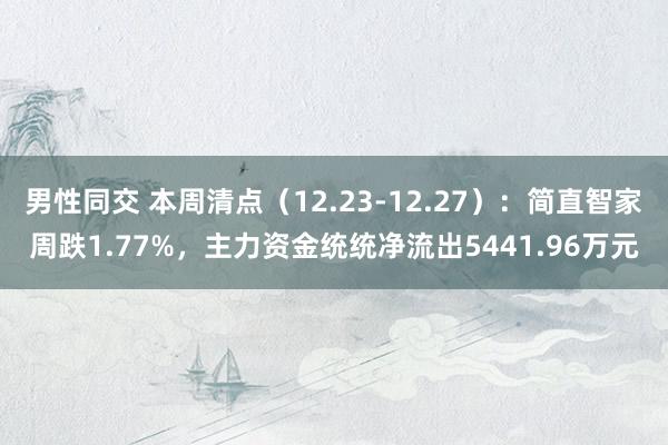 男性同交 本周清点（12.23-12.27）：简直智家周跌1.77%，主力资金统统净流出5441.96万元