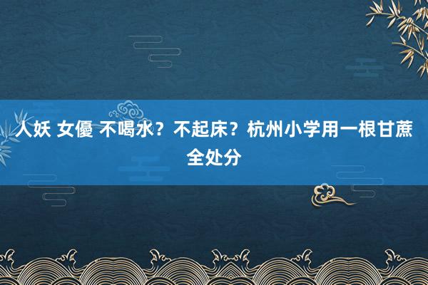 人妖 女優 不喝水？不起床？杭州小学用一根甘蔗全处分