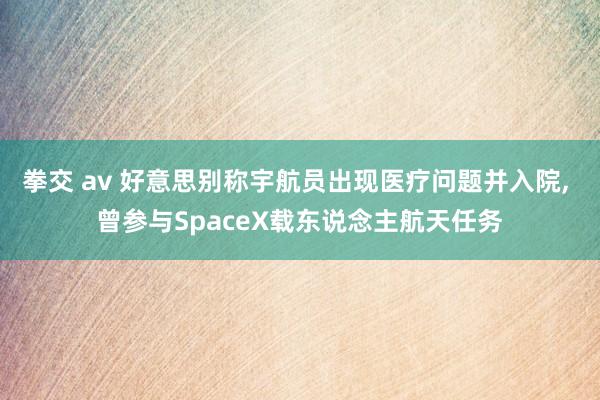 拳交 av 好意思别称宇航员出现医疗问题并入院， 曾参与SpaceX载东说念主航天任务