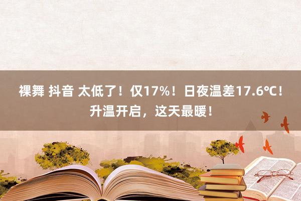 裸舞 抖音 太低了！仅17%！日夜温差17.6℃！升温开启，这天最暖！