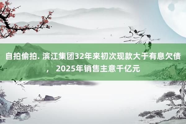 自拍偷拍. 滨江集团32年来初次现款大于有息欠债， 2025年销售主意千亿元