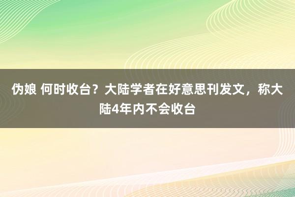 伪娘 何时收台？大陆学者在好意思刊发文，称大陆4年内不会收台