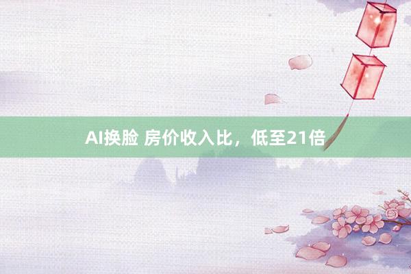 AI换脸 房价收入比，低至21倍