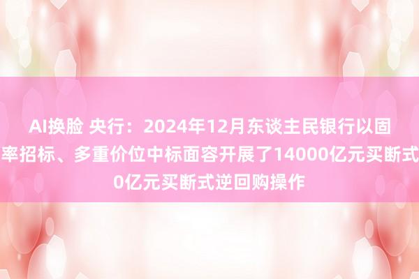 AI换脸 央行：2024年12月东谈主民银行以固定数目、利率招标、多重价位中标面容开展了14000亿元买断式逆回购操作