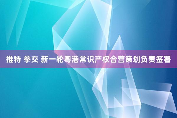 推特 拳交 新一轮粤港常识产权合营策划负责签署