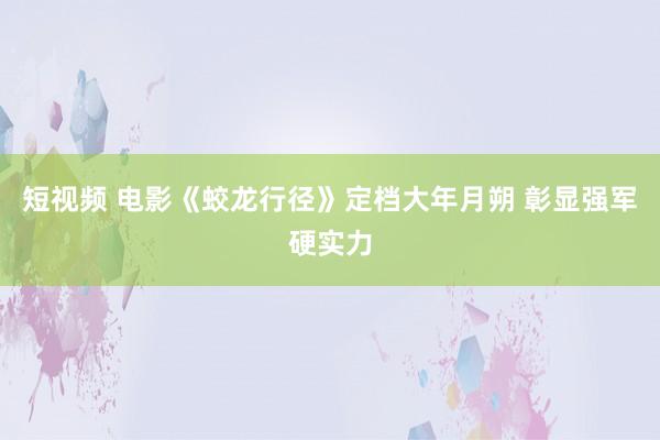 短视频 电影《蛟龙行径》定档大年月朔 彰显强军硬实力