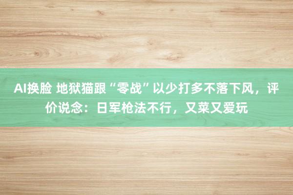 AI换脸 地狱猫跟“零战”以少打多不落下风，评价说念：日军枪法不行，又菜又爱玩