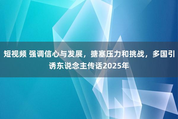 短视频 强调信心与发展，搪塞压力和挑战，多国引诱东说念主传话2025年