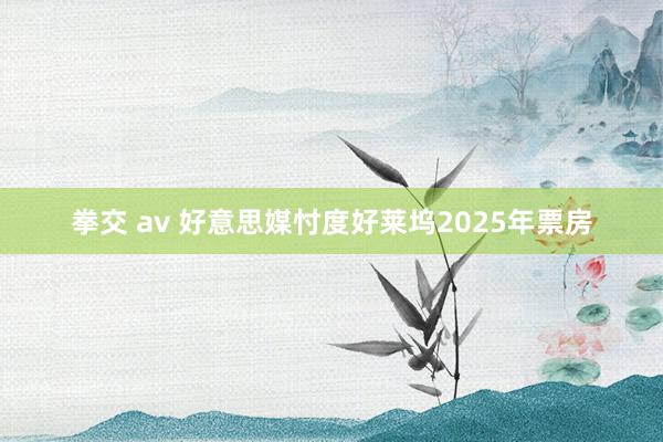 拳交 av 好意思媒忖度好莱坞2025年票房