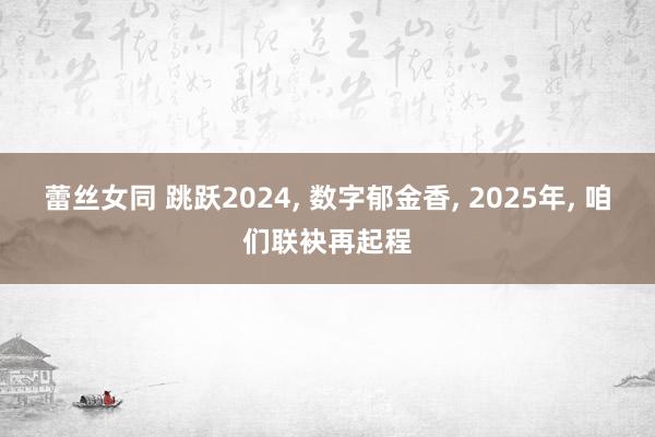 蕾丝女同 跳跃2024， 数字郁金香， 2025年， 咱们联袂再起程