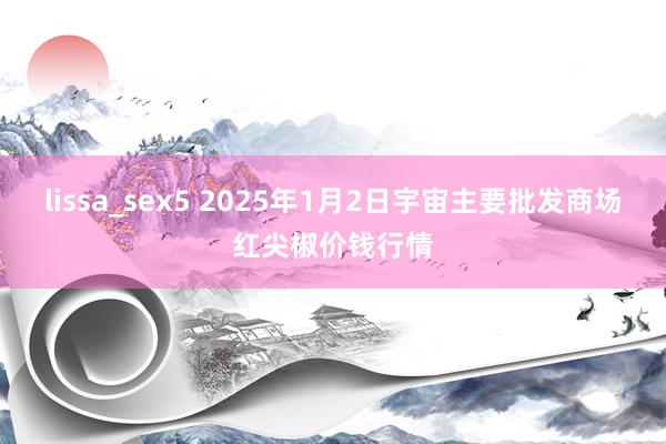 lissa_sex5 2025年1月2日宇宙主要批发商场红尖椒价钱行情