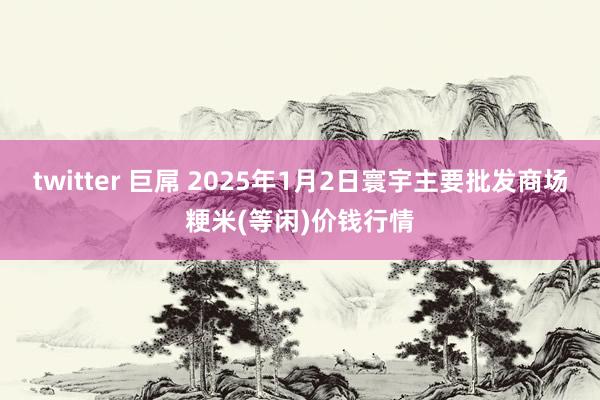 twitter 巨屌 2025年1月2日寰宇主要批发商场粳米(等闲)价钱行情