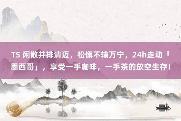 TS 闲散并排清迈，松懈不输万宁，24h走动「墨西哥」，享受一手咖啡，一手茶的放空生存！