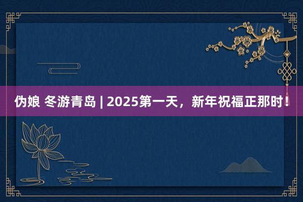 伪娘 冬游青岛 | 2025第一天，新年祝福正那时！