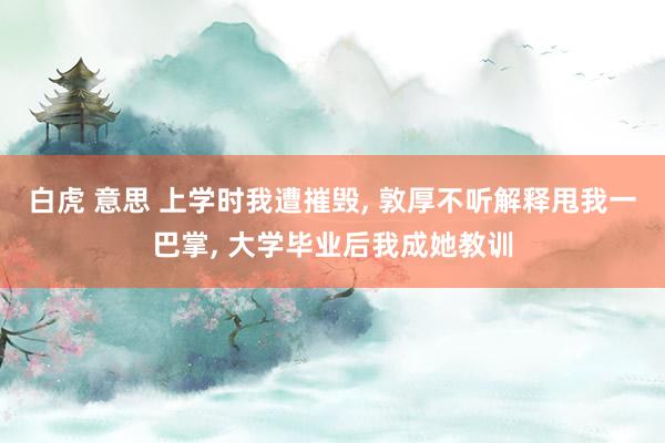 白虎 意思 上学时我遭摧毁， 敦厚不听解释甩我一巴掌， 大学毕业后我成她教训