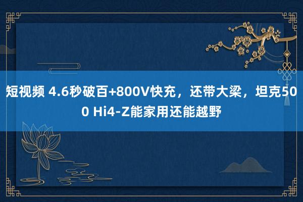 短视频 4.6秒破百+800V快充，还带大梁，坦克500 Hi4-Z能家用还能越野