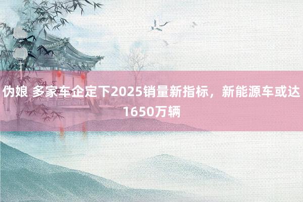 伪娘 多家车企定下2025销量新指标，新能源车或达1650万辆