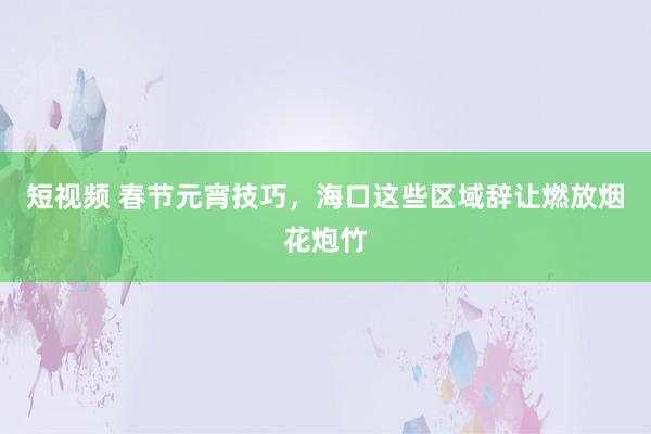 短视频 春节元宵技巧，海口这些区域辞让燃放烟花炮竹