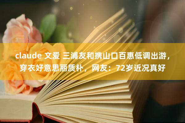 claude 文爱 三浦友和携山口百惠低调出游，穿衣好意思丽质朴，网友：72岁近况真好