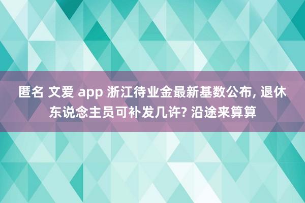 匿名 文爱 app 浙江待业金最新基数公布， 退休东说念主员可补发几许? 沿途来算算