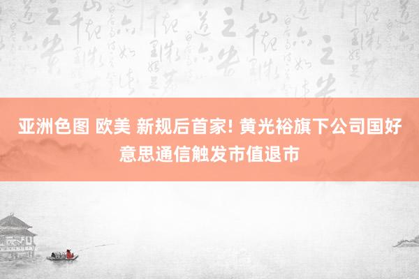 亚洲色图 欧美 新规后首家! 黄光裕旗下公司国好意思通信触发市值退市