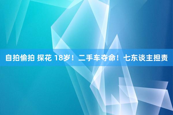 自拍偷拍 探花 18岁！二手车夺命！七东谈主担责