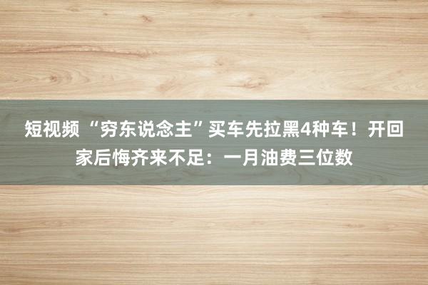 短视频 “穷东说念主”买车先拉黑4种车！开回家后悔齐来不足：一月油费三位数