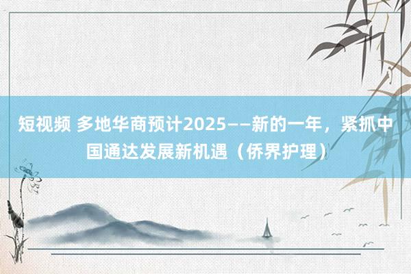 短视频 多地华商预计2025——新的一年，紧抓中国通达发展新机遇（侨界护理）