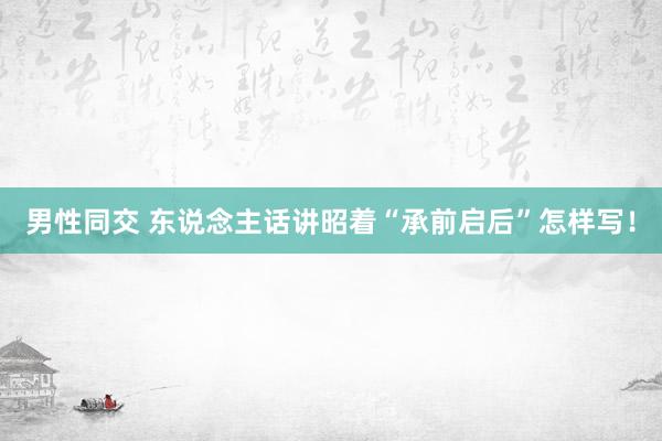 男性同交 东说念主话讲昭着“承前启后”怎样写！