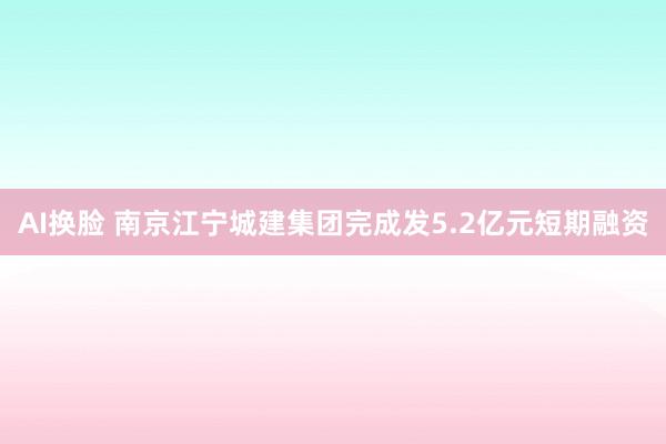 AI换脸 南京江宁城建集团完成发5.2亿元短期融资